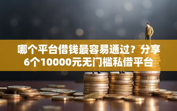 哪个平台借钱最容易通过？分享6个10000元无门槛私借平台