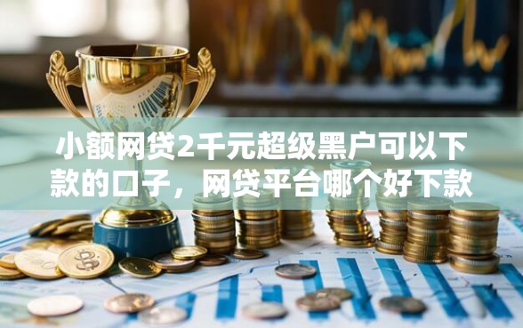 小额网贷2千元超级黑户可以下款的口子，网贷平台哪个好下款的7个平台介绍