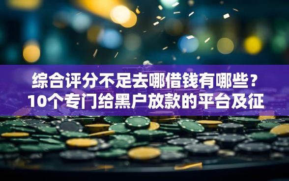 综合评分不足去哪借钱有哪些？10个专门给黑户放款的平台及征信呆账相关推荐给你