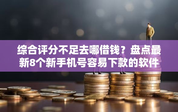 综合评分不足去哪借钱?盘点最新8个新手机号容易下款的软件 综合评分不足去哪借钱?盘点最新8个新手机号容易下款的软件