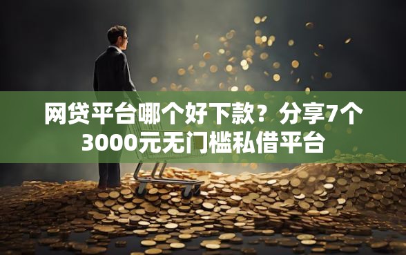 网贷平台哪个好下款？分享7个3000元无门槛私借平台