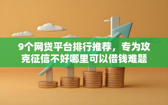 9个网贷平台排行推荐，专为攻克征信不好哪里可以借钱难题
