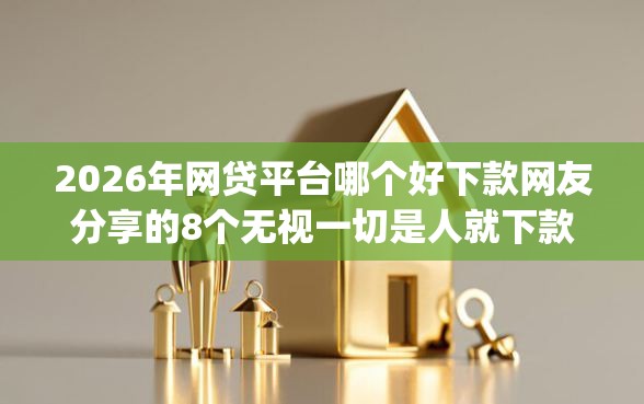 2026年网贷平台哪个好下款网友分享的8个无视一切是人就下款app我觉得不错! 2026年网贷平台哪个好下款网友分享的8个无视一切是人就下款app我觉得不错!