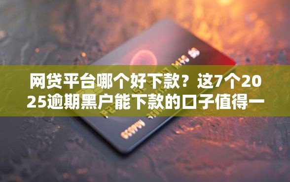 网贷平台哪个好下款？这7个2025逾期黑户能下款的口子值得一试