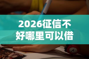 2026征信不好哪里可以借钱,差5千元就选这8个平台 2026征信不好哪里可以借钱,差5千元就选这8个平台