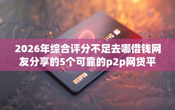 2026年综合评分不足去哪借钱网友分享的5个可靠的p2p网贷平台我觉得不错！