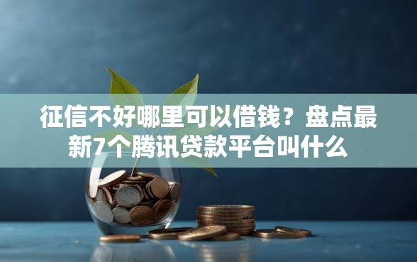 征信不好哪里可以借钱?盘点最新7个腾讯贷款平台叫什么 征信不好哪里可以借钱?盘点最新7个腾讯贷款平台叫什么