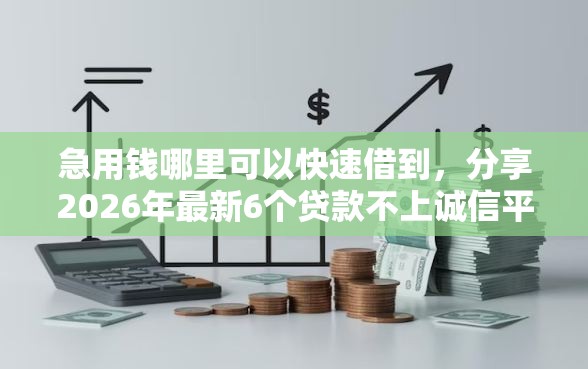 急用钱哪里可以快速借到，分享2026年最新6个贷款不上诚信平台的口子