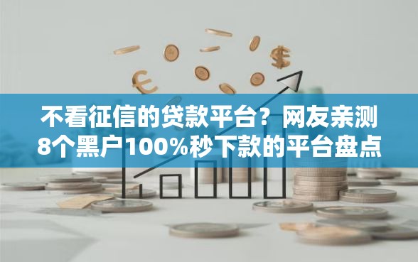 不看征信的贷款平台？网友亲测8个黑户100%秒下款的平台盘点