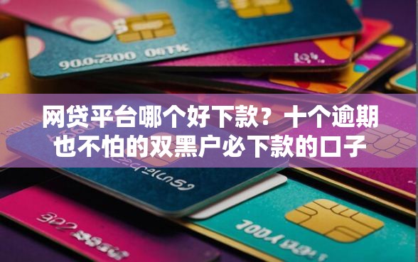 网贷平台哪个好下款？十个逾期也不怕的双黑户必下款的口子