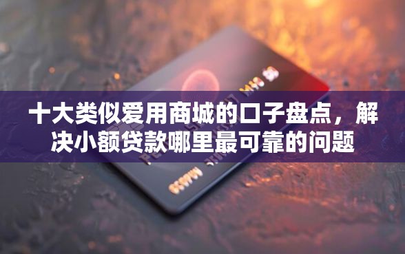 十大类似爱用商城的口子盘点,解决小额贷款哪里最可靠的问题 十大类似爱用商城的口子盘点,解决小额贷款哪里最可靠的问题