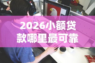 2026小额贷款哪里最可靠,差2000元就选这5个平台 2026小额贷款哪里最可靠,差2000元就选这5个平台