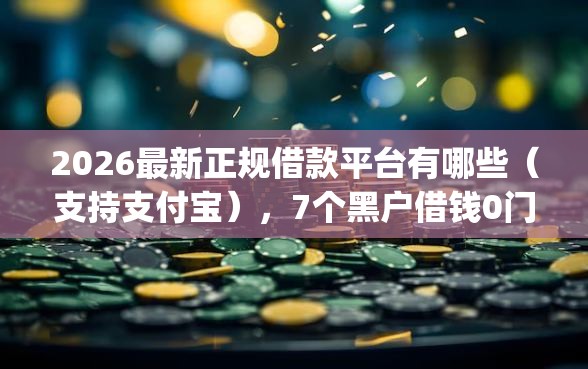 2026最新正规借款平台有哪些（支持支付宝），7个黑户借钱0门槛极速下款app无私分享