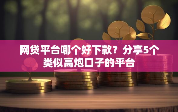网贷平台哪个好下款?分享5个类似高炮口子的平台 网贷平台哪个好下款?分享5个类似高炮口子的平台