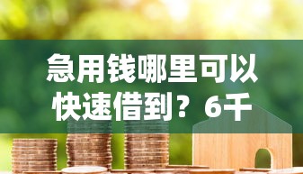 急用钱哪里可以快速借到?6千元无门槛借款平台推荐,5个最好下款的借款平台盘点 急用钱哪里可以快速借到?6千元无门槛借款平台推荐,5个最好下款的借款平台盘点