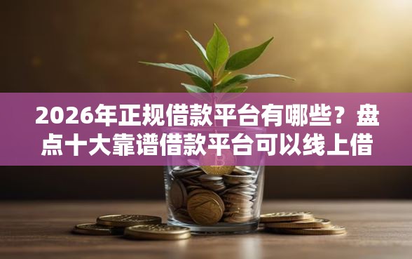 2026年正规借款平台有哪些?盘点十大靠谱借款平台可以线上借钱 2026年正规借款平台有哪些?盘点十大靠谱借款平台可以线上借钱
