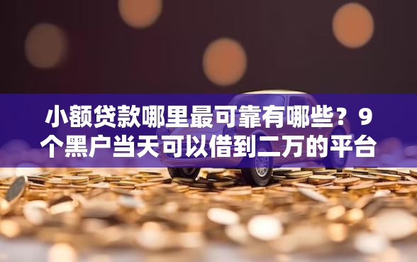 小额贷款哪里最可靠有哪些？9个黑户当天可以借到二万的平台推荐给你