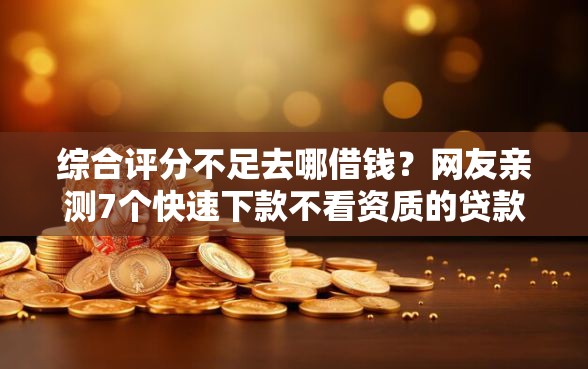 综合评分不足去哪借钱？网友亲测7个快速下款不看资质的贷款平台平台盘点