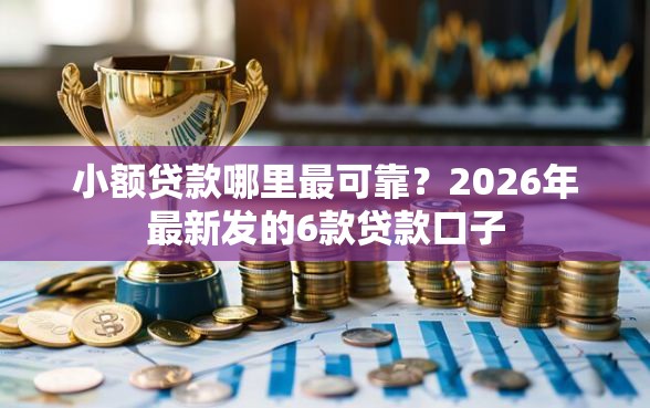 小额贷款哪里最可靠？2026年最新发的6款贷款口子