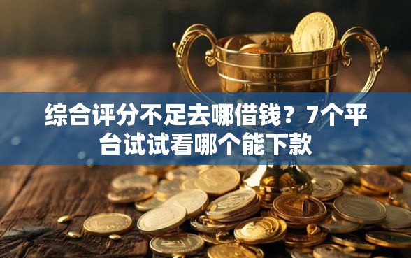 综合评分不足去哪借钱？7个平台试试看哪个能下款