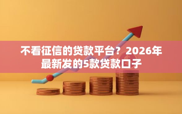 不看征信的贷款平台？2026年最新发的5款贷款口子