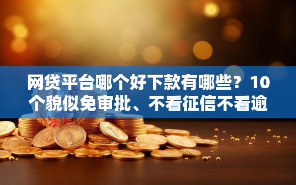 网贷平台哪个好下款有哪些？10个貌似免审批、不看征信不看逾期的借钱平台合集