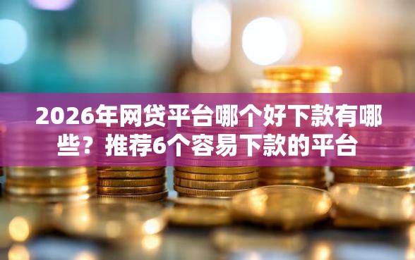 2026年网贷平台哪个好下款有哪些？推荐6个容易下款的平台
