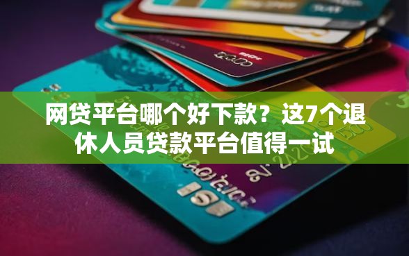 网贷平台哪个好下款？这7个退休人员贷款平台值得一试