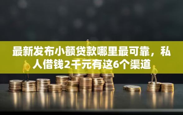 最新发布小额贷款哪里最可靠，私人借钱2千元有这6个渠道