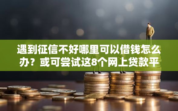 遇到征信不好哪里可以借钱怎么办？或可尝试这8个网上贷款平台排行榜