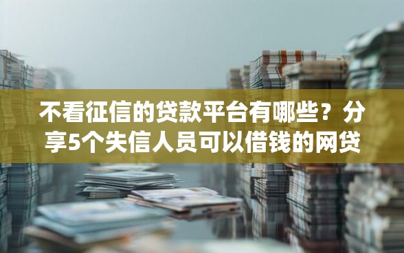 不看征信的贷款平台有哪些？分享5个失信人员可以借钱的网贷app
