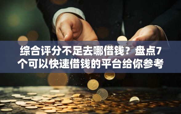 综合评分不足去哪借钱？盘点7个可以快速借钱的平台给你参考