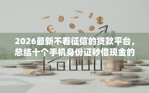 2026最新不看征信的贷款平台，总结十个手机身份证秒借现金的app！
