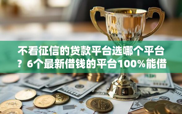 不看征信的贷款平台选哪个平台？6个最新借钱的平台100%能借到推荐