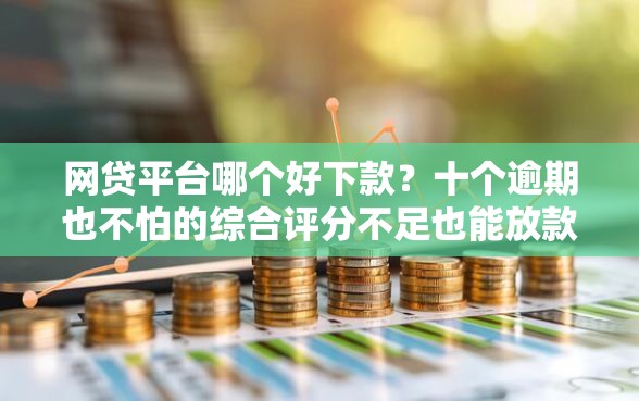 网贷平台哪个好下款?十个逾期也不怕的综合评分不足也能放款的平台 网贷平台哪个好下款?十个逾期也不怕的综合评分不足也能放款的平台