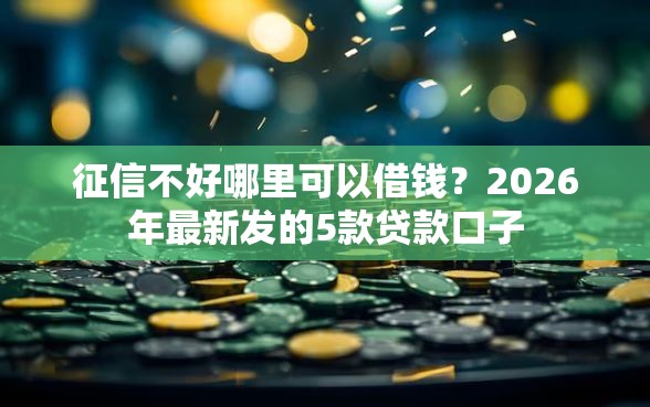 征信不好哪里可以借钱？2026年最新发的5款贷款口子