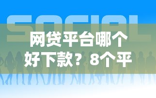 网贷平台哪个好下款？8个平台试试看哪个能下款