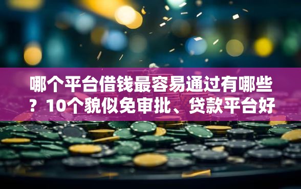 哪个平台借钱最容易通过有哪些？10个貌似免审批、贷款平台好下款不看征信合集