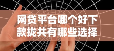 网贷平台哪个好下款拢共有哪些选择？7个18岁网贷平台详解