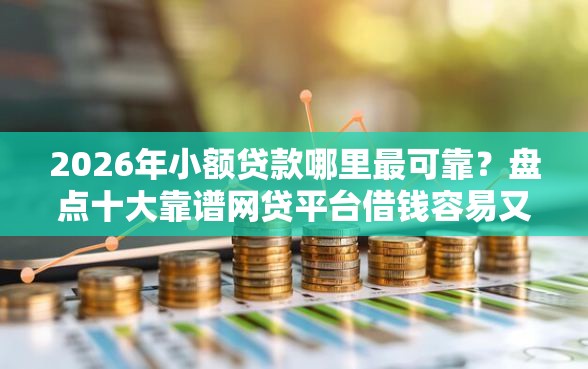 2026年小额贷款哪里最可靠？盘点十大靠谱网贷平台借钱容易又安全