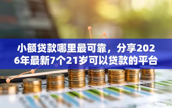 小额贷款哪里最可靠,分享2026年最新7个21岁可以贷款的平台 小额贷款哪里最可靠,分享2026年最新7个21岁可以贷款的平台