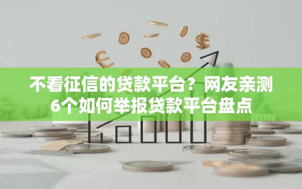 不看征信的贷款平台?网友亲测6个如何举报贷款平台盘点 不看征信的贷款平台?网友亲测6个如何举报贷款平台盘点