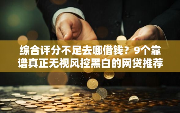 综合评分不足去哪借钱?9个靠谱真正无视风控黑白的网贷推荐 综合评分不足去哪借钱?9个靠谱真正无视风控黑白的网贷推荐