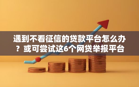 遇到不看征信的贷款平台怎么办？或可尝试这6个网贷举报平台