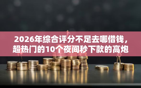 2026年综合评分不足去哪借钱,超热门的10个夜间秒下款的高炮口子推荐 2026年综合评分不足去哪借钱,超热门的10个夜间秒下款的高炮口子推荐