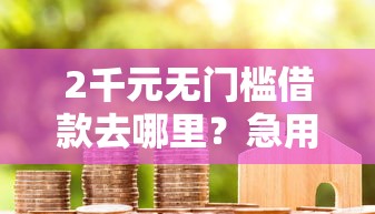2千元无门槛借款去哪里?急用钱哪里可以快速借到看这7个平台 2千元无门槛借款去哪里?急用钱哪里可以快速借到看这7个平台