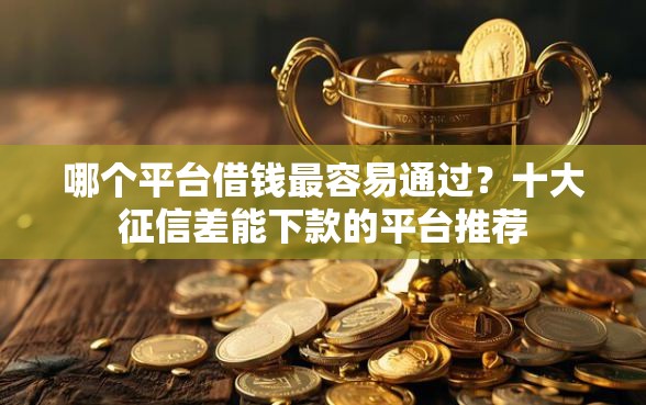 哪个平台借钱最容易通过?十大征信差能下款的平台推荐 哪个平台借钱最容易通过?十大征信差能下款的平台推荐