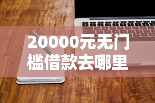20000元无门槛借款去哪里？网贷平台哪个好下款看这7个平台