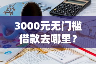 3000元无门槛借款去哪里？哪个平台借钱最容易通过看这7个平台