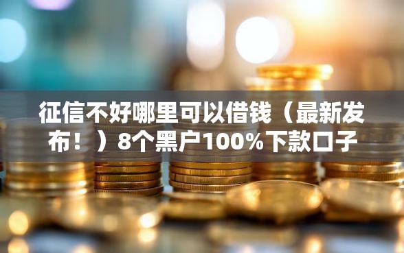 征信不好哪里可以借钱(最新发布!)8个黑户100%下款口子 征信不好哪里可以借钱(最新发布!)8个黑户100%下款口子